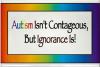 Autism Isn't Contageous But Ignorance Is
