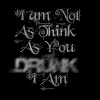 Im Not As Think As You Drunk I Am
