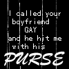 I called your boyfriend gay...