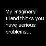 my imaginary friend thinks you have problems :P
