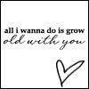 All I wanna do is grow old with you
