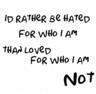 id rather be hated for who i am then loved for who i am not!