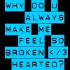 Why do you always make me feel so broken hearted? </3