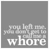 you left me, you dont get to call me a whore