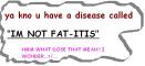 im not fatitis...ha omg so funny,,
