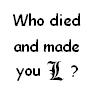 Who died and made you L